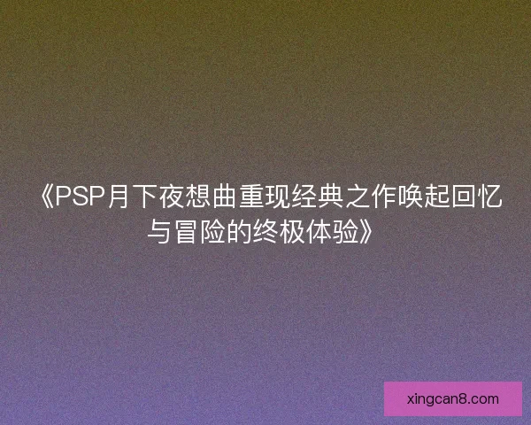 《PSP月下夜想曲重现经典之作唤起回忆与冒险的终极体验》