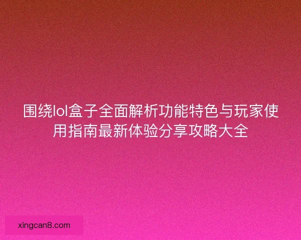 围绕lol盒子全面解析功能特色与玩家使用指南最新体验分享攻略大全 围绕lol盒子全面解析功能特色与玩家使用指南最新体验分享攻略大全