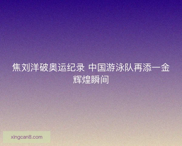 焦刘洋破奥运纪录 中国游泳队再添一金辉煌瞬间