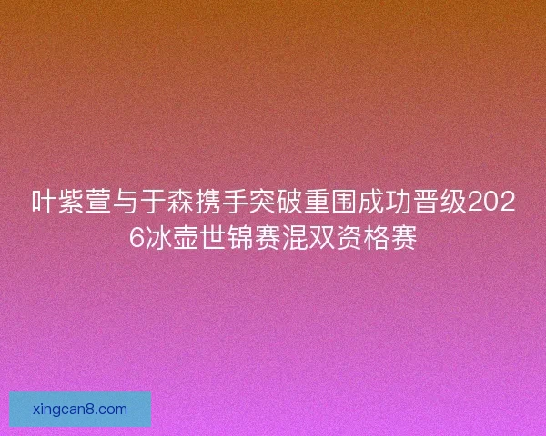 叶紫萱与于森携手突破重围成功晋级2026冰壶世锦赛混双资格赛
