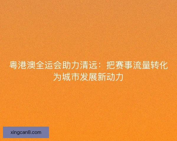 粤港澳全运会助力清远：把赛事流量转化为城市发展新动力