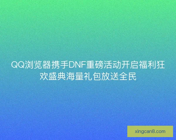 QQ浏览器携手DNF重磅活动开启福利狂欢盛典海量礼包放送全民