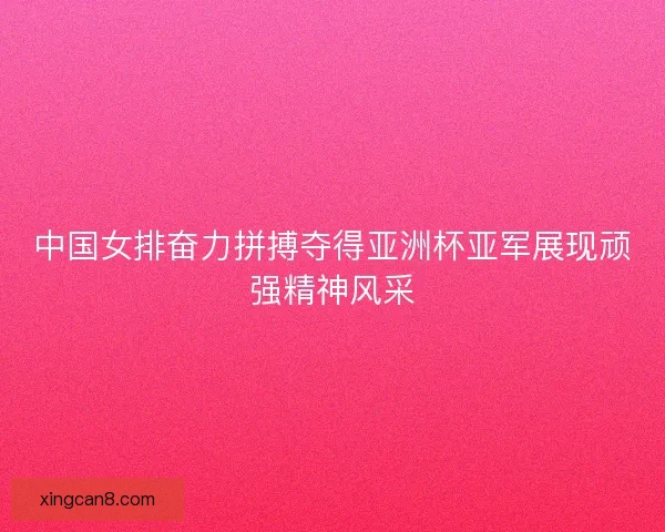 中国女排奋力拼搏夺得亚洲杯亚军展现顽强精神风采