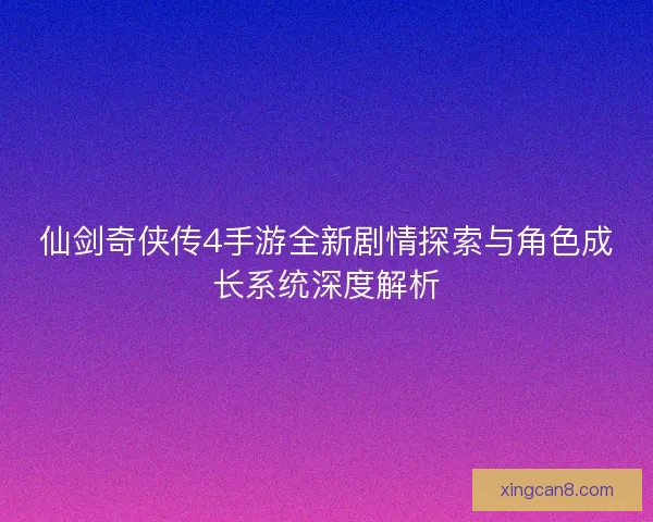 仙剑奇侠传4手游全新剧情探索与角色成长系统深度解析 仙剑奇侠传4手游全新剧情探索与角色成长系统深度解析
