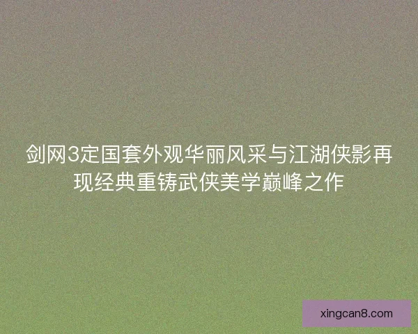 剑网3定国套外观华丽风采与江湖侠影再现经典重铸武侠美学巅峰之作 剑网3定国套外观华丽风采与江湖侠影再现经典重铸武侠美学巅峰之作