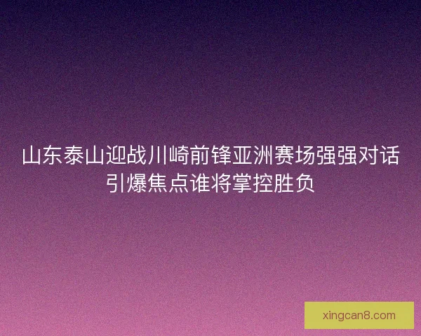 山东泰山迎战川崎前锋亚洲赛场强强对话引爆焦点谁将掌控胜负 山东泰山迎战川崎前锋亚洲赛场强强对话引爆焦点谁将掌控胜负