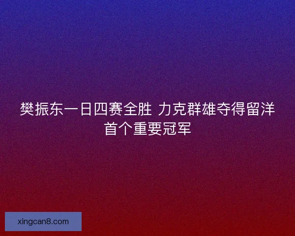 樊振东一日四赛全胜 力克群雄夺得留洋首个重要冠军 樊振东一日四赛全胜 力克群雄夺得留洋首个重要冠军