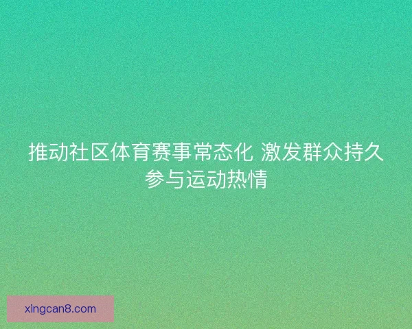 推动社区体育赛事常态化 激发群众持久参与运动热情 推动社区体育赛事常态化 激发群众持久参与运动热情