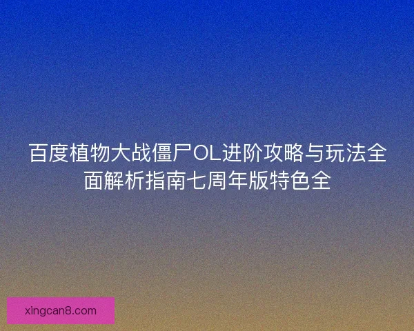 百度植物大战僵尸OL进阶攻略与玩法全面解析指南七周年版特色全 百度植物大战僵尸OL进阶攻略与玩法全面解析指南七周年版特色全