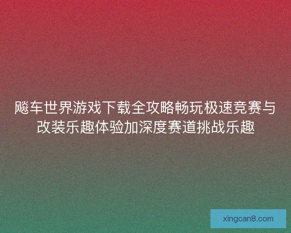 飚车世界游戏下载全攻略畅玩极速竞赛与改装乐趣体验加深度赛道挑战乐趣 飚车世界游戏下载全攻略畅玩极速竞赛与改装乐趣体验加深度赛道挑战乐趣