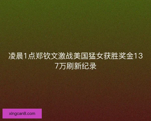 凌晨1点郑钦文激战美国猛女获胜奖金137万刷新纪录 凌晨1点郑钦文激战美国猛女获胜奖金137万刷新纪录
