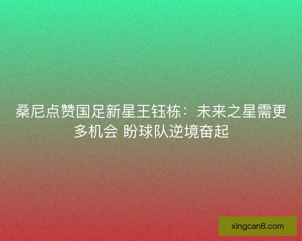 桑尼点赞国足新星王钰栋：未来之星需更多机会 盼球队逆境奋起