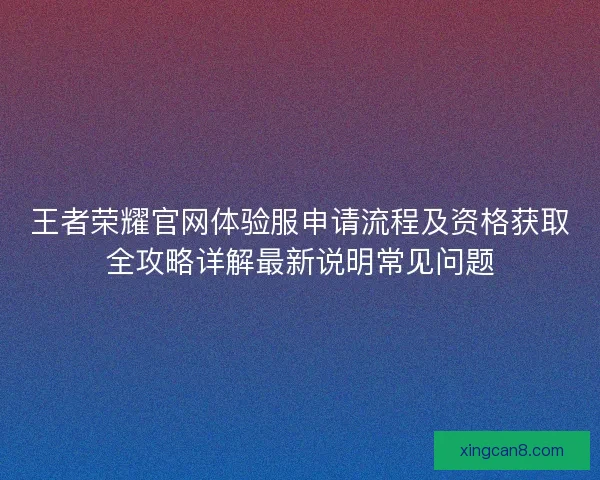 王者荣耀官网体验服申请流程及资格获取全攻略详解最新说明常见问题 王者荣耀官网体验服申请流程及资格获取全攻略详解最新说明常见问题
