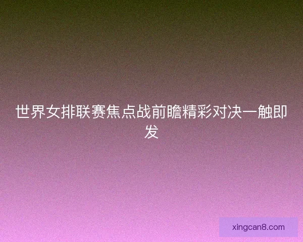 世界女排联赛焦点战前瞻精彩对决一触即发 世界女排联赛焦点战前瞻精彩对决一触即发