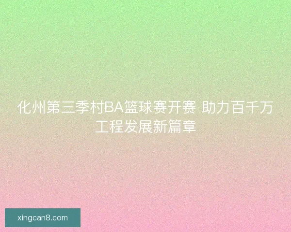 化州第三季村BA篮球赛开赛 助力百千万工程发展新篇章 化州第三季村BA篮球赛开赛 助力百千万工程发展新篇章