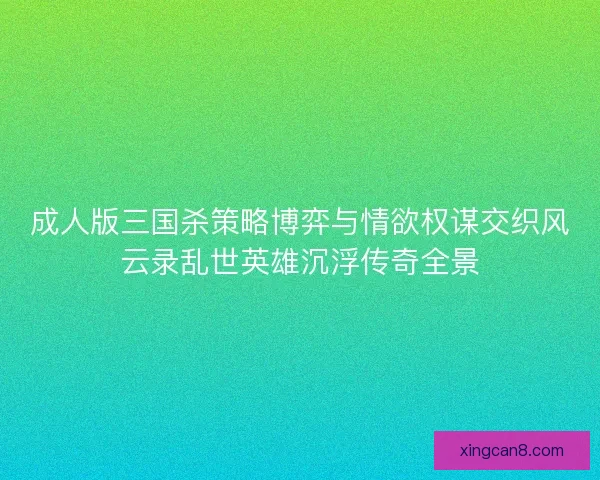成人版三国杀策略博弈与情欲权谋交织风云录乱世英雄沉浮传奇全景 成人版三国杀策略博弈与情欲权谋交织风云录乱世英雄沉浮传奇全景