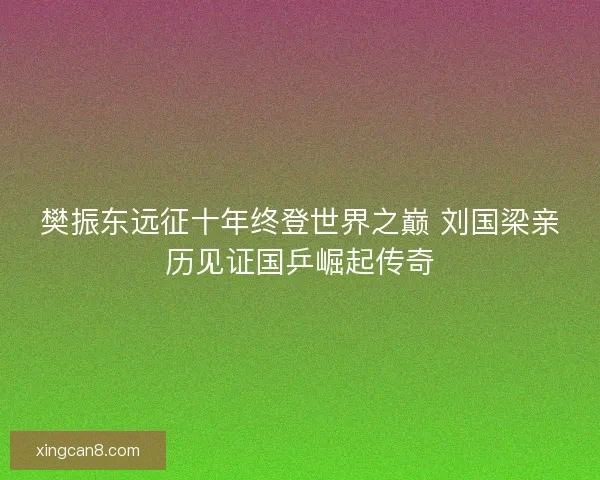 樊振东远征十年终登世界之巅 刘国梁亲历见证国乒崛起传奇