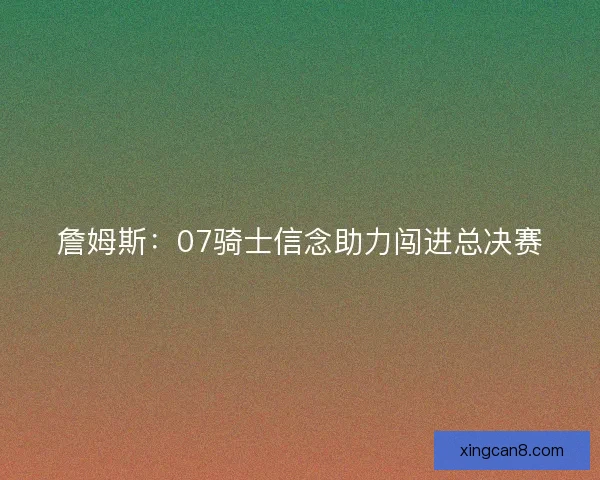 詹姆斯:07骑士信念助力闯进总决赛 詹姆斯:07骑士信念助力闯进总决赛