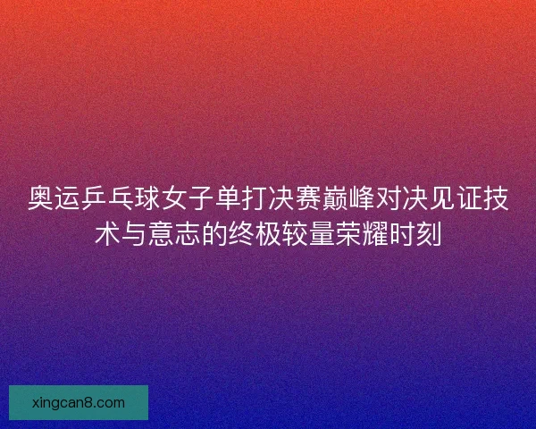 奥运乒乓球女子单打决赛巅峰对决见证技术与意志的终极较量荣耀时刻