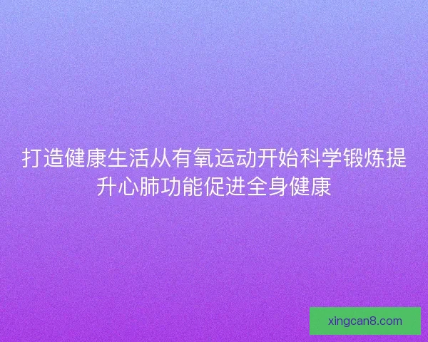 打造健康生活从有氧运动开始科学锻炼提升心肺功能促进全身健康