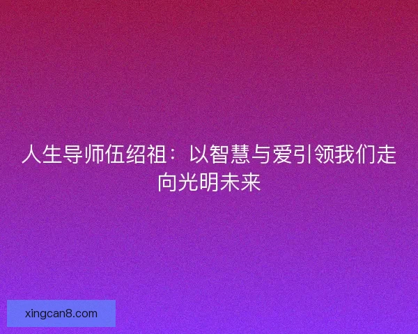 人生导师伍绍祖:以智慧与爱引领我们走向光明未来 人生导师伍绍祖:以智慧与爱引领我们走向光明未来