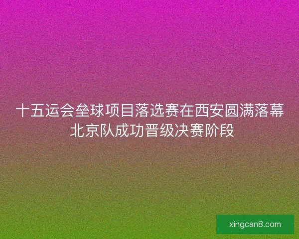 十五运会垒球项目落选赛在西安圆满落幕 北京队成功晋级决赛阶段