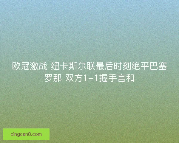 欧冠激战 纽卡斯尔联最后时刻绝平巴塞罗那 双方1-1握手言和 欧冠激战 纽卡斯尔联最后时刻绝平巴塞罗那 双方1-1握手言和