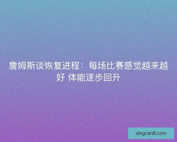 詹姆斯谈恢复进程:每场比赛感觉越来越好 体能逐步回升 詹姆斯谈恢复进程:每场比赛感觉越来越好 体能逐步回升