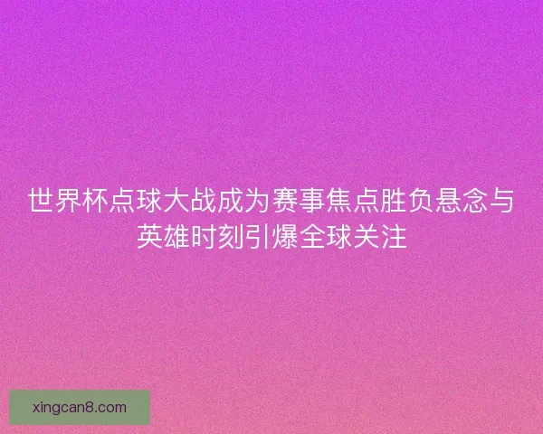 世界杯点球大战成为赛事焦点胜负悬念与英雄时刻引爆全球关注