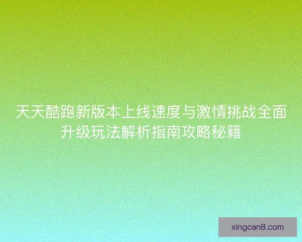 天天酷跑新版本上线速度与激情挑战全面升级玩法解析指南攻略秘籍 天天酷跑新版本上线速度与激情挑战全面升级玩法解析指南攻略秘籍