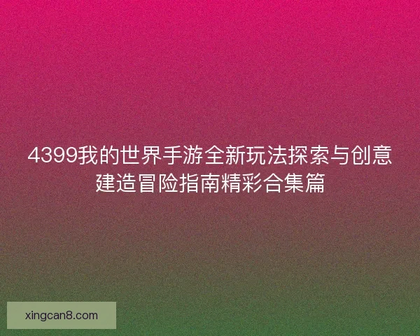 4399我的世界手游全新玩法探索与创意建造冒险指南精彩合集篇 4399我的世界手游全新玩法探索与创意建造冒险指南精彩合集篇