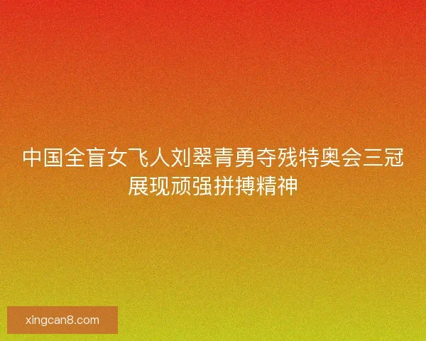 中国全盲女飞人刘翠青勇夺残特奥会三冠展现顽强拼搏精神 中国全盲女飞人刘翠青勇夺残特奥会三冠展现顽强拼搏精神