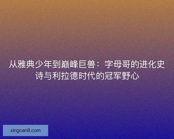 从雅典少年到巅峰巨兽：字母哥的进化史诗与利拉德时代的冠军野心