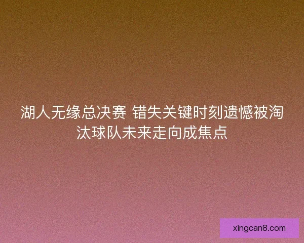 湖人无缘总决赛 错失关键时刻遗憾被淘汰球队未来走向成焦点 湖人无缘总决赛 错失关键时刻遗憾被淘汰球队未来走向成焦点