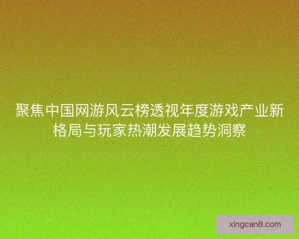 聚焦中国网游风云榜透视年度游戏产业新格局与玩家热潮发展趋势洞察 聚焦中国网游风云榜透视年度游戏产业新格局与玩家热潮发展趋势洞察
