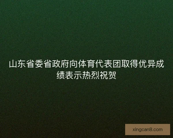 山东省委省政府向体育代表团取得优异成绩表示热烈祝贺 山东省委省政府向体育代表团取得优异成绩表示热烈祝贺