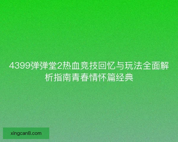 4399弹弹堂2热血竞技回忆与玩法全面解析指南青春情怀篇经典 4399弹弹堂2热血竞技回忆与玩法全面解析指南青春情怀篇经典
