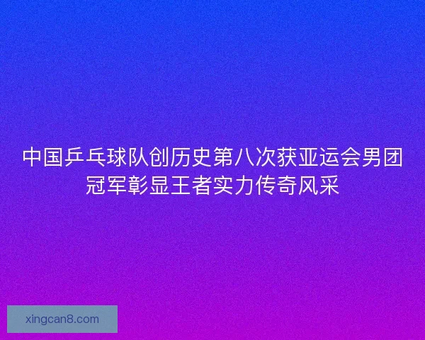 中国乒乓球队创历史第八次获亚运会男团冠军彰显王者实力传奇风采 中国乒乓球队创历史第八次获亚运会男团冠军彰显王者实力传奇风采